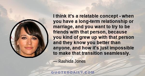 I think it's a relatable concept - when you have a long-term relationship or marriage, and you want to try to be friends with that person, because you kind of grew up with that person and they know you better than