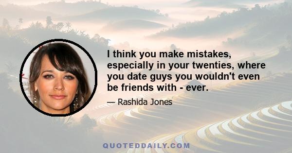 I think you make mistakes, especially in your twenties, where you date guys you wouldn't even be friends with - ever.