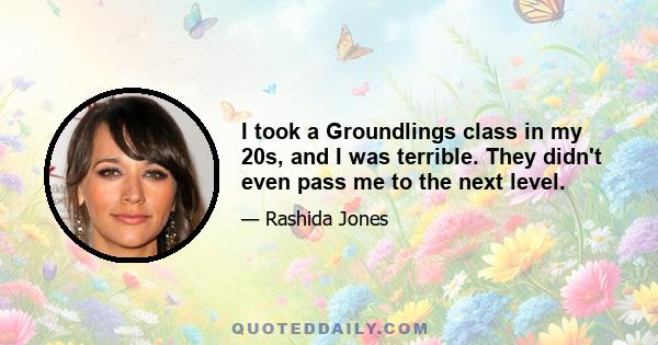 I took a Groundlings class in my 20s, and I was terrible. They didn't even pass me to the next level.