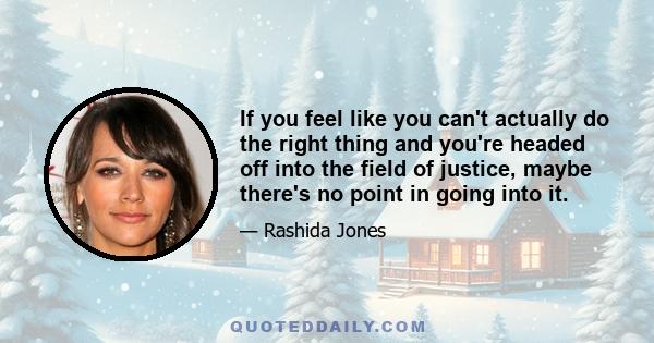 If you feel like you can't actually do the right thing and you're headed off into the field of justice, maybe there's no point in going into it.