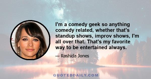 I'm a comedy geek so anything comedy related, whether that's standup shows, improv shows, I'm all over that. That's my favorite way to be entertained always.