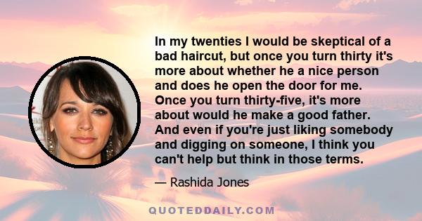 In my twenties I would be skeptical of a bad haircut, but once you turn thirty it's more about whether he a nice person and does he open the door for me. Once you turn thirty-five, it's more about would he make a good