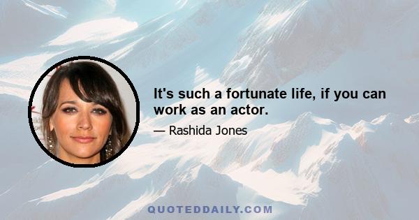 It's such a fortunate life, if you can work as an actor.