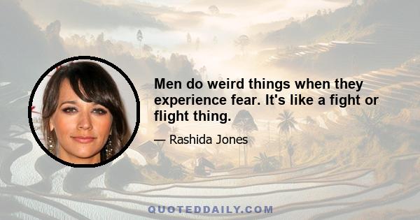 Men do weird things when they experience fear. It's like a fight or flight thing.