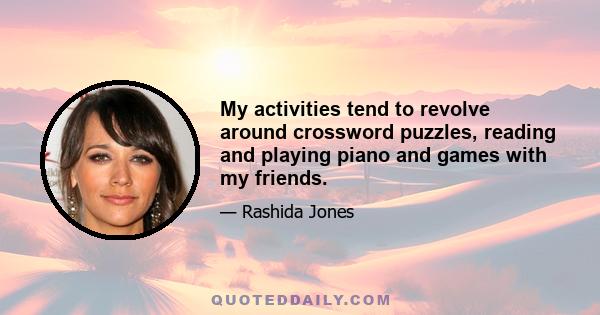 My activities tend to revolve around crossword puzzles, reading and playing piano and games with my friends.