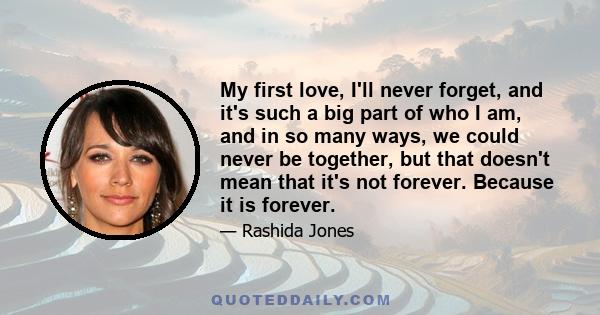 My first love, I'll never forget, and it's such a big part of who I am, and in so many ways, we could never be together, but that doesn't mean that it's not forever. Because it is forever.