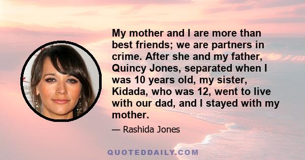 My mother and I are more than best friends; we are partners in crime. After she and my father, Quincy Jones, separated when I was 10 years old, my sister, Kidada, who was 12, went to live with our dad, and I stayed with 