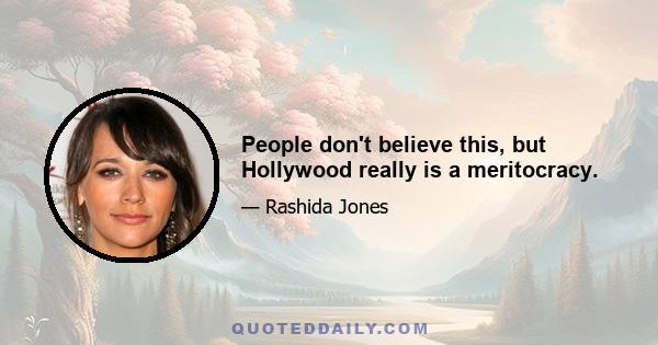 People don't believe this, but Hollywood really is a meritocracy.