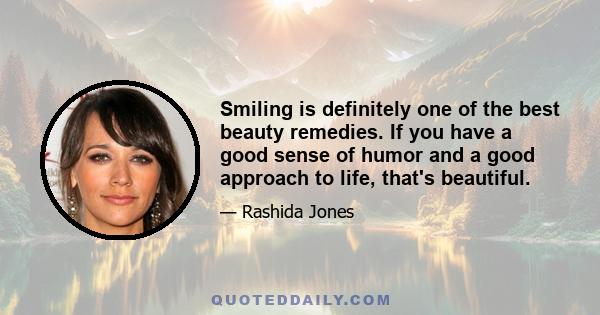 Smiling is definitely one of the best beauty remedies. If you have a good sense of humor and a good approach to life, that's beautiful.