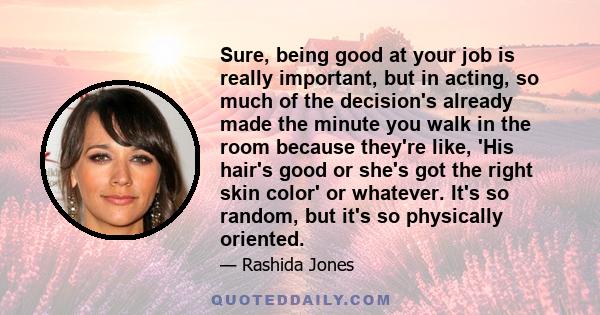 Sure, being good at your job is really important, but in acting, so much of the decision's already made the minute you walk in the room because they're like, 'His hair's good or she's got the right skin color' or