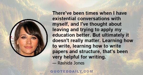 There've been times when I have existential conversations with myself, and I've thought about leaving and trying to apply my education better. But ultimately it doesn't really matter. Learning how to write, learning how 