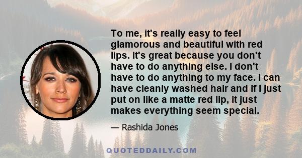 To me, it's really easy to feel glamorous and beautiful with red lips. It's great because you don't have to do anything else. I don't have to do anything to my face. I can have cleanly washed hair and if I just put on