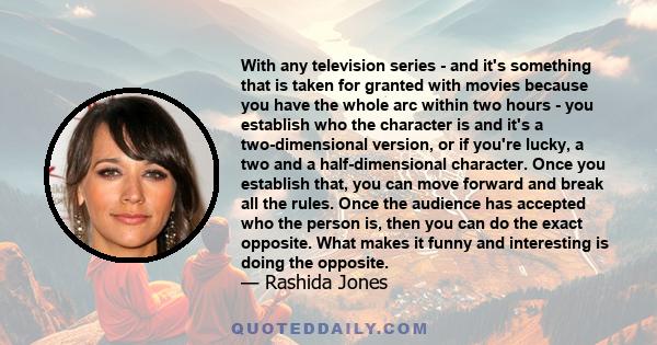 With any television series - and it's something that is taken for granted with movies because you have the whole arc within two hours - you establish who the character is and it's a two-dimensional version, or if you're 