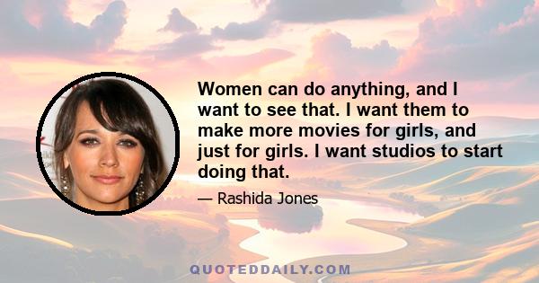 Women can do anything, and I want to see that. I want them to make more movies for girls, and just for girls. I want studios to start doing that.