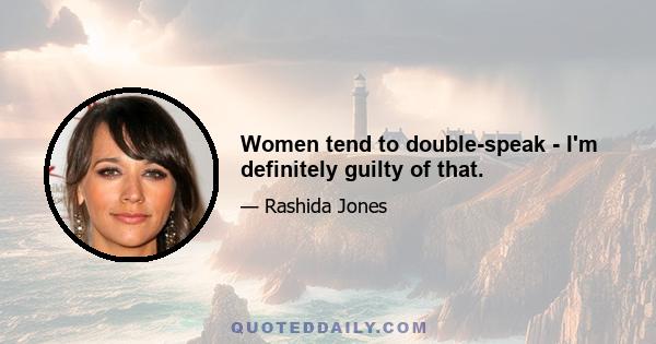 Women tend to double-speak - I'm definitely guilty of that.