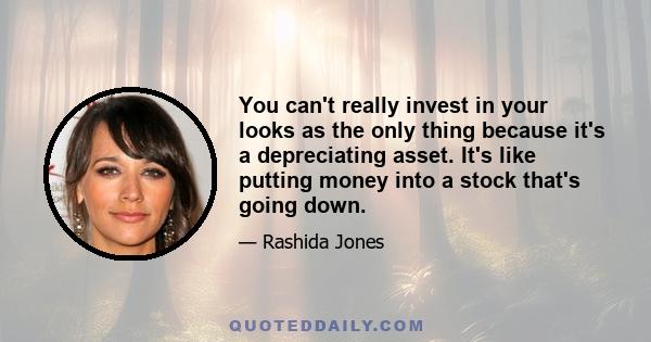 You can't really invest in your looks as the only thing because it's a depreciating asset. It's like putting money into a stock that's going down.