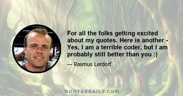 For all the folks getting excited about my quotes. Here is another - Yes, I am a terrible coder, but I am probably still better than you :)