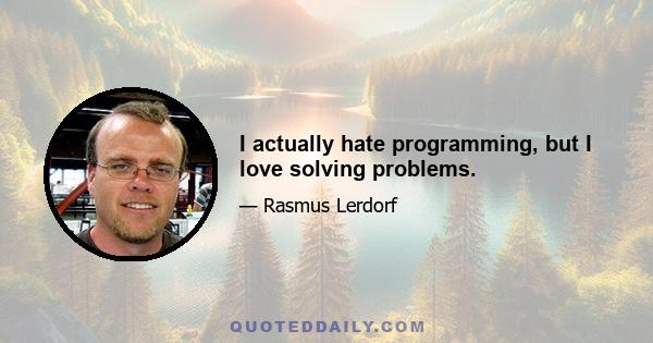 I actually hate programming, but I love solving problems.