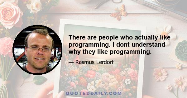 There are people who actually like programming. I dont understand why they like programming.