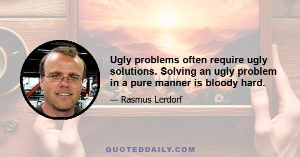 Ugly problems often require ugly solutions. Solving an ugly problem in a pure manner is bloody hard.