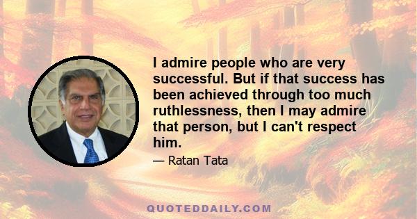 I admire people who are very successful. But if that success has been achieved through too much ruthlessness, then I may admire that person, but I can't respect him.