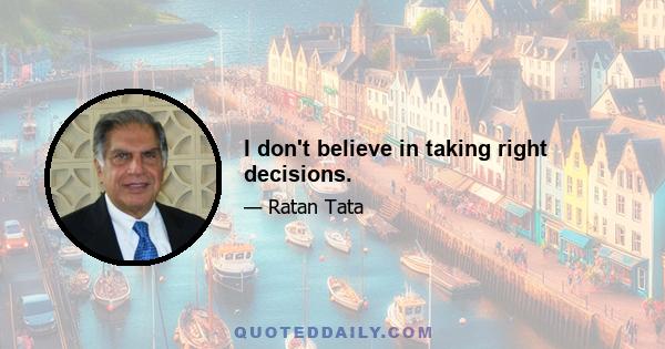 I don't believe in taking right decisions.