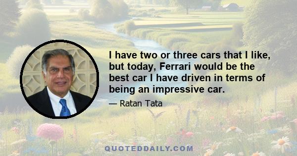 I have two or three cars that I like, but today, Ferrari would be the best car I have driven in terms of being an impressive car.