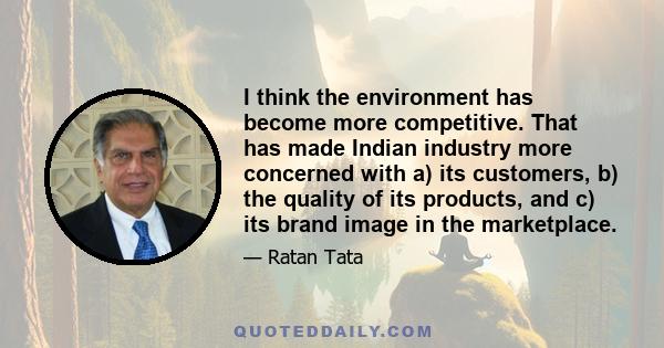 I think the environment has become more competitive. That has made Indian industry more concerned with a) its customers, b) the quality of its products, and c) its brand image in the marketplace.