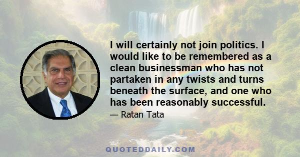 I will certainly not join politics. I would like to be remembered as a clean businessman who has not partaken in any twists and turns beneath the surface, and one who has been reasonably successful.