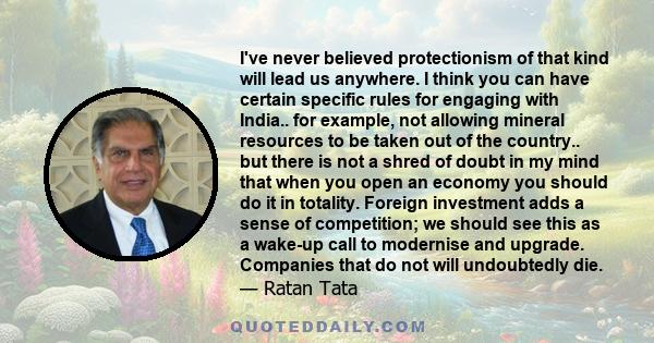 I've never believed protectionism of that kind will lead us anywhere. I think you can have certain specific rules for engaging with India.. for example, not allowing mineral resources to be taken out of the country..