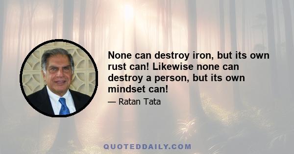 None can destroy iron, but its own rust can! Likewise none can destroy a person, but its own mindset can!