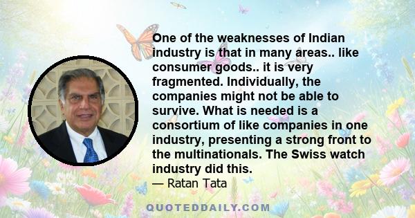 One of the weaknesses of Indian industry is that in many areas.. like consumer goods.. it is very fragmented. Individually, the companies might not be able to survive. What is needed is a consortium of like companies in 