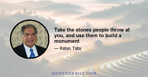 Take the stones people throw at you, and use them to build a monument