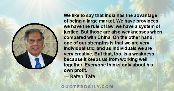 We like to say that India has the advantage of being a large market. We have provinces, we have the rule of law, we have a system of justice. But those are also weaknesses when compared with China. On the other hand,