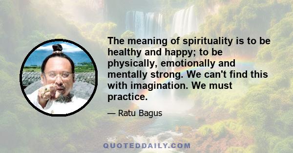 The meaning of spirituality is to be healthy and happy; to be physically, emotionally and mentally strong. We can't find this with imagination. We must practice.