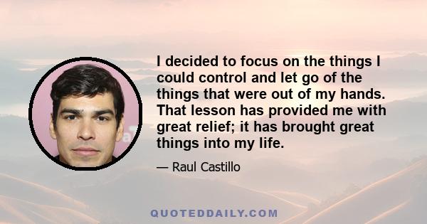 I decided to focus on the things I could control and let go of the things that were out of my hands. That lesson has provided me with great relief; it has brought great things into my life.