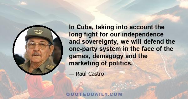 In Cuba, taking into account the long fight for our independence and sovereignty, we will defend the one-party system in the face of the games, demagogy and the marketing of politics.