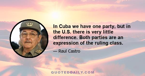 In Cuba we have one party, but in the U.S. there is very little difference. Both parties are an expression of the ruling class.