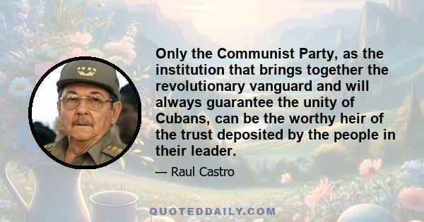 Only the Communist Party, as the institution that brings together the revolutionary vanguard and will always guarantee the unity of Cubans, can be the worthy heir of the trust deposited by the people in their leader.