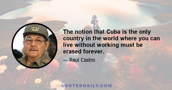 The notion that Cuba is the only country in the world where you can live without working must be erased forever.