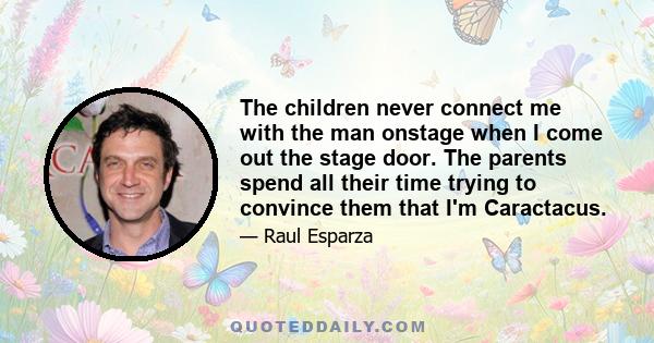 The children never connect me with the man onstage when I come out the stage door. The parents spend all their time trying to convince them that I'm Caractacus.