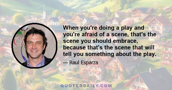 When you're doing a play and you're afraid of a scene, that's the scene you should embrace, because that's the scene that will tell you something about the play.