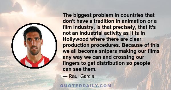 The biggest problem in countries that don't have a tradition in animation or a film industry, is that precisely, that it's not an industrial activity as it is in Hollywood where there are clear production procedures.