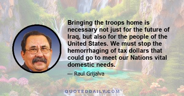 Bringing the troops home is necessary not just for the future of Iraq, but also for the people of the United States. We must stop the hemorrhaging of tax dollars that could go to meet our Nations vital domestic needs.