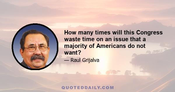 How many times will this Congress waste time on an issue that a majority of Americans do not want?