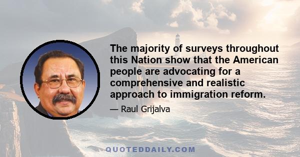 The majority of surveys throughout this Nation show that the American people are advocating for a comprehensive and realistic approach to immigration reform.