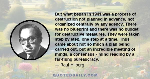 But what began in 1941 was a process of destruction not planned in advance, not organized centrally by any agency. There was no blueprint and there was no budget for destructive measures. They were taken step by step,