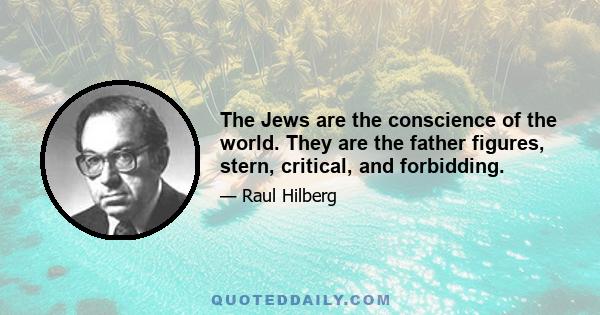 The Jews are the conscience of the world. They are the father figures, stern, critical, and forbidding.