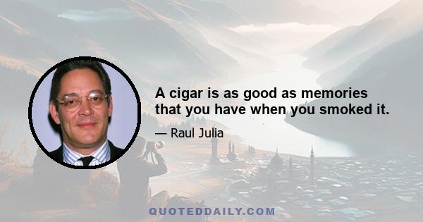 A cigar is as good as memories that you have when you smoked it.