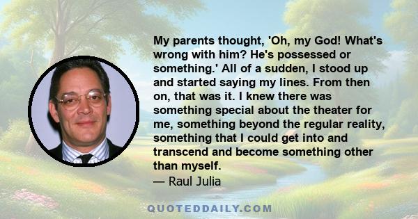 My parents thought, 'Oh, my God! What's wrong with him? He's possessed or something.' All of a sudden, I stood up and started saying my lines. From then on, that was it. I knew there was something special about the